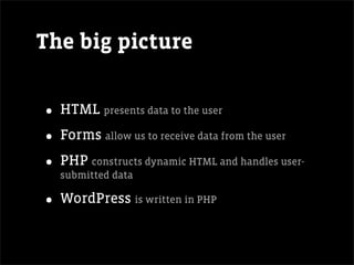 The big picture


• HTML presents data to the user
• Forms allow us to receive data from the user
• PHP constructs dynamic HTML and handles user-
  submitted data

• WordPress is written in PHP
 