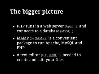 The bigger picture

• PHP runs in a web server (Apache) and
  connects to a database (MySQL)

• MAMP (or XAMPP) is a convenient
  package to run Apache, MySQL and
  PHP

• A text editor (e.g., jEdit) is needed to
  create and edit your files
 
