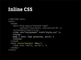 Inline CSS
<!DOCTYPE html>
<html>
  <head>
    <meta http-equiv="Content-type"
          content="text/html; charset=utf-8" />
    <title>Untitled</title>
    <link rel="stylesheet" href="style.css" />
    <style>
    body { font: 72px palatino, serif; }
    </style>
  </head>
  <body style="margin: 20px;">
    <?php echo "Hello, world!"; ?>
  </body>
</html>
 