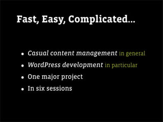 Fast, Easy, Complicated...


• Casual content management in general
• WordPress development in particular
• One major project
• In six sessions
 