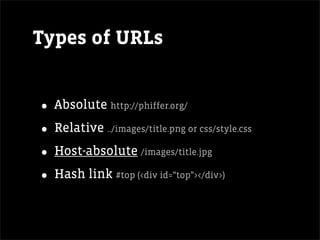 Types of URLs


• Absolute http://phiffer.org/
• Relative ../images/title.png or css/style.css
• Host-absolute /images/title.jpg
• Hash link #top (<div id="top"></div>)
 