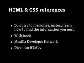 HTML & CSS references


• Don’t try to memorize, instead learn
  how to find the information you need

• W3Schools
• Mozilla Developer Network
• Dive into HTML5
 
