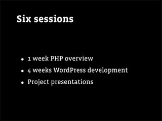 Six sessions


• 1 week PHP overview
• 4 weeks WordPress development
• Project presentations
 