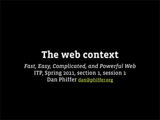 The web context
Fast, Easy, Complicated, and Powerful Web
   ITP, Spring 2011, section 1, session 1
         Dan Phiffer dan@phiffer.org
 
