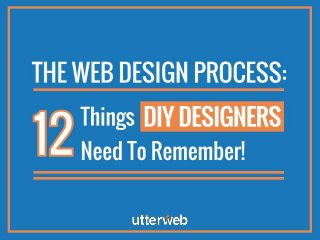 The Web Design Process:
12 Things DIY Designers! Need To Remember
 