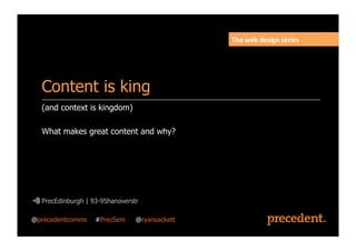 (and context is kingdom)
What makes great content and why?
PrecEdinburgh | 93-95hanoverstr
Content is king
The	
  web	
  design	
  series	
  
@precedentcomms #PrecSem @ryansackett
 