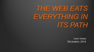 THE WEB EATS 
EVERYTHING IN 
ITS PATH 
TONY PARISI 
DECEMBER, 2014 
 