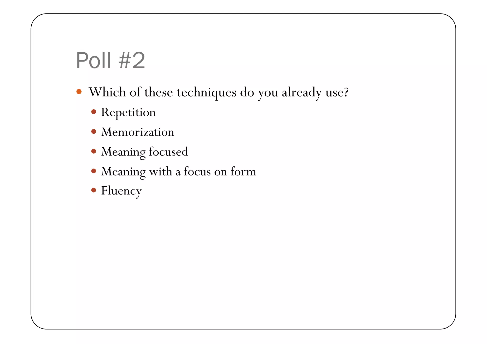 Poll #2
  Which of these techniques do you already use?
    Repetition
    Memorization
    Meaning focused
    Meaning with a focus on form
    Fluency
 