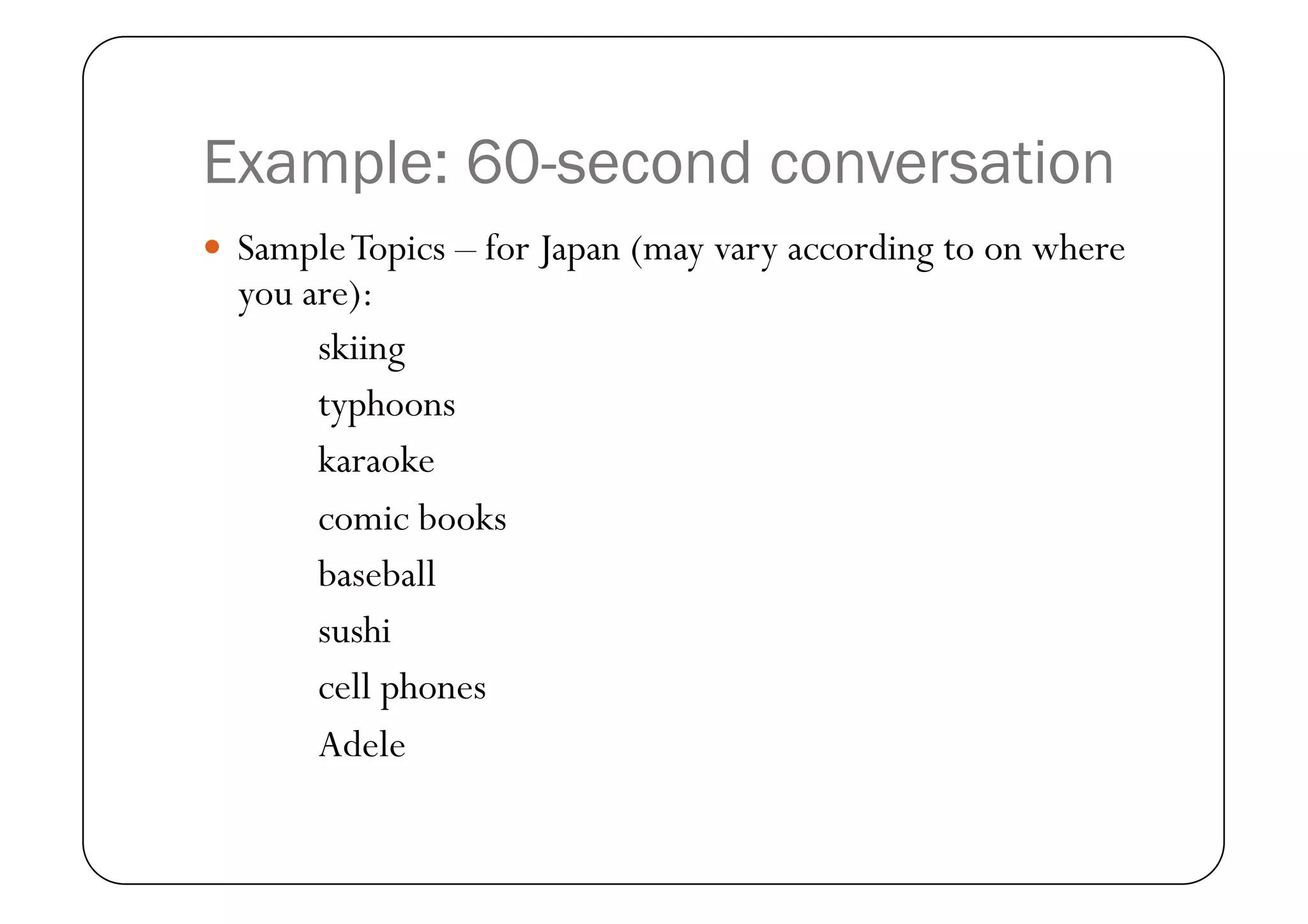 Example: 60-second conversation
  Sample Topics – for Japan (may vary according to on where
  you are):
       skiing
       typhoons
       karaoke
       comic books
       baseball
       sushi
       cell phones
       Adele
 