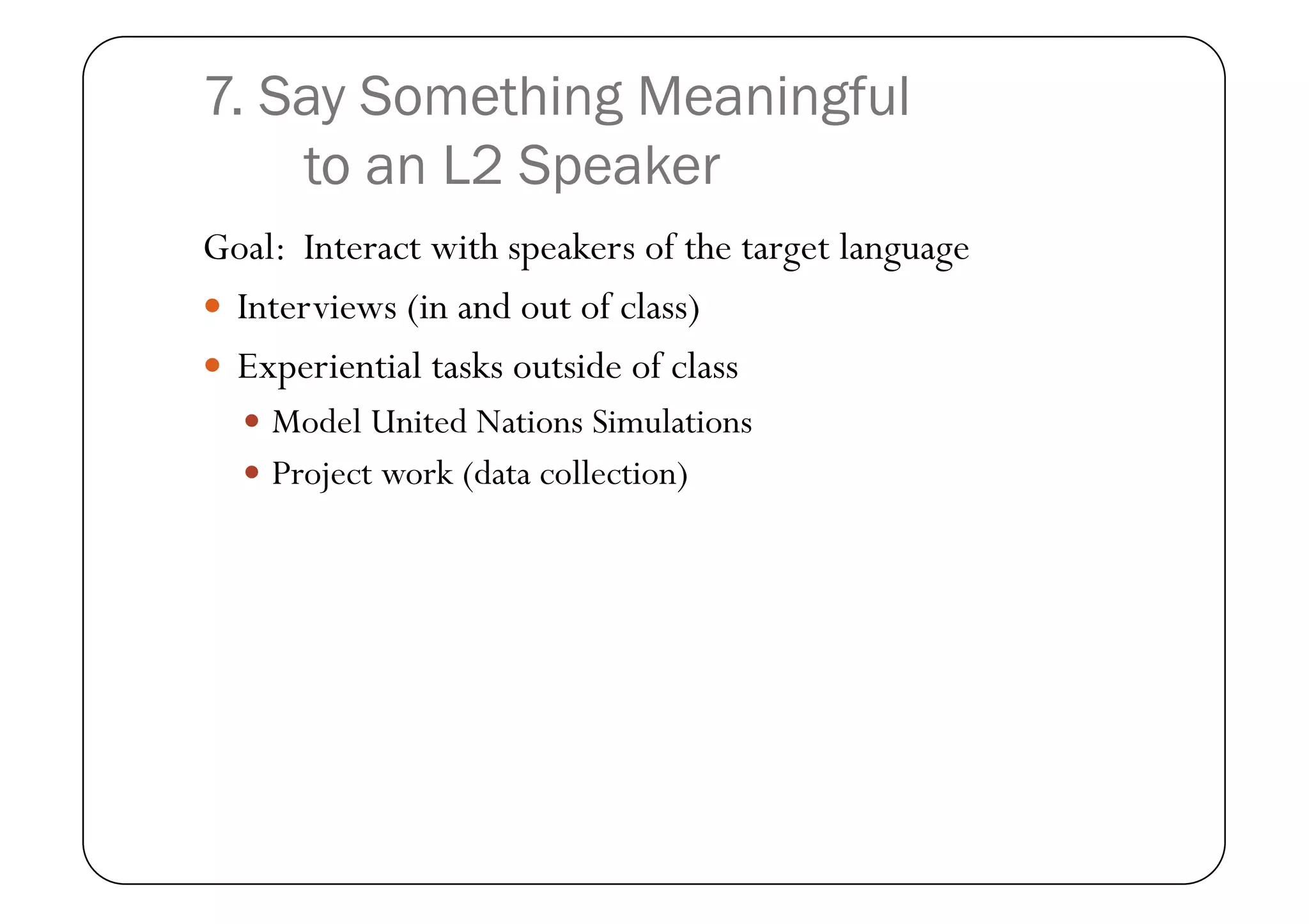 7. Say Something Meaningful
    to an L2 Speaker
Goal: Interact with speakers of the target language
  Interviews (in and out of class)
  Experiential tasks outside of class
    Model United Nations Simulations
    Project work (data collection)
 