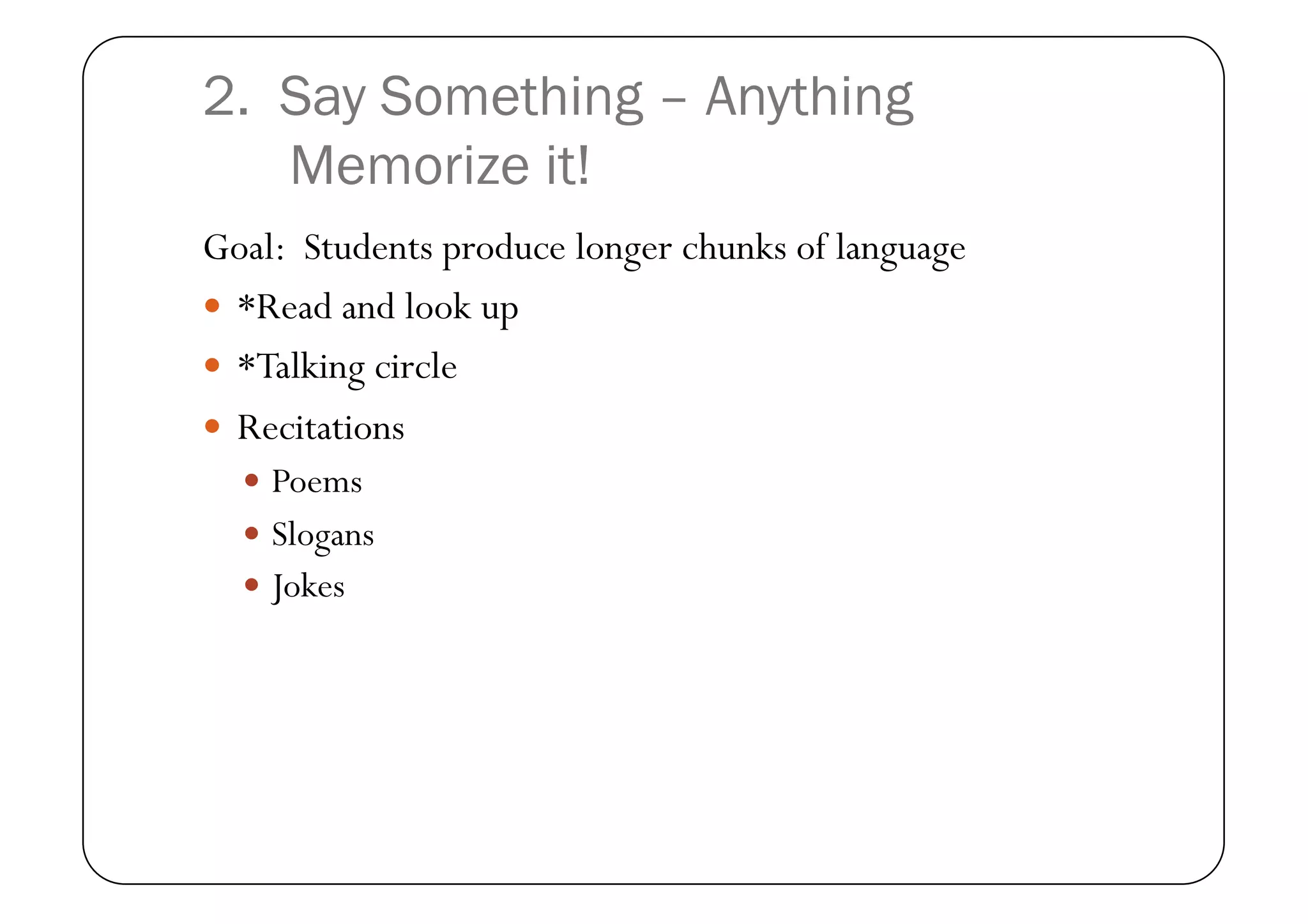 2. Say Something – Anything
   Memorize it!
Goal: Students produce longer chunks of language
  *Read and look up
  *Talking circle
  Recitations
    Poems
    Slogans
    Jokes
 