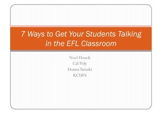 7 Ways to Get Your Students Talking
      in the EFL Classroom
             Noel Houck
               Cal Poly
             Donna Tatsuki
               KCUFS
 