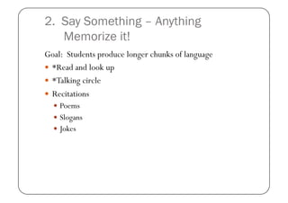 2. Say Something – Anything
   Memorize it!
Goal: Students produce longer chunks of language
  *Read and look up
  *Talk...