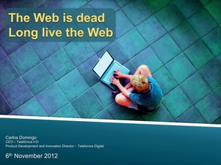 The Web is dead
 Long live the Web




Carlos Domingo
CEO – Telefónica I+D
Product Development and Innovation Director - T...