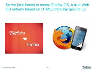 So we joint forces to create Firefox OS, a true Web
     OS entirely based on HTML5 from the ground up




November 6th, 2...
