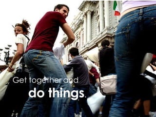 Get together and do things .