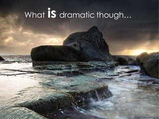 What is dramatic though…