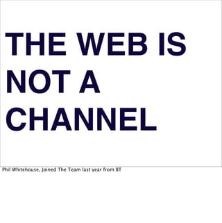 THE WEB IS
 NOT A
 CHANNEL
Phil Whitehouse, Joined The Team last year from BT
 