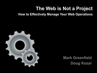 Mark Greenfield
Doug Kozar
The Web is Not a Project
How to Effectively Manage Your Web Operations
 