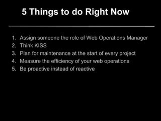 1. Assign someone the role of Web Operations Manager
2. Think KISS
3. Plan for maintenance at the start of every project
4. Measure the efficiency of your web operations
5. Be proactive instead of reactive
5 Things to do Right Now
 