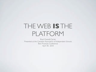 THE WEB IS THE
  PLATFORM
                    Brad Ovenell-Carter
Presented at the Canadian Association of Independent Schools
                  Best Practices Conference
                        April 30, 2010
 