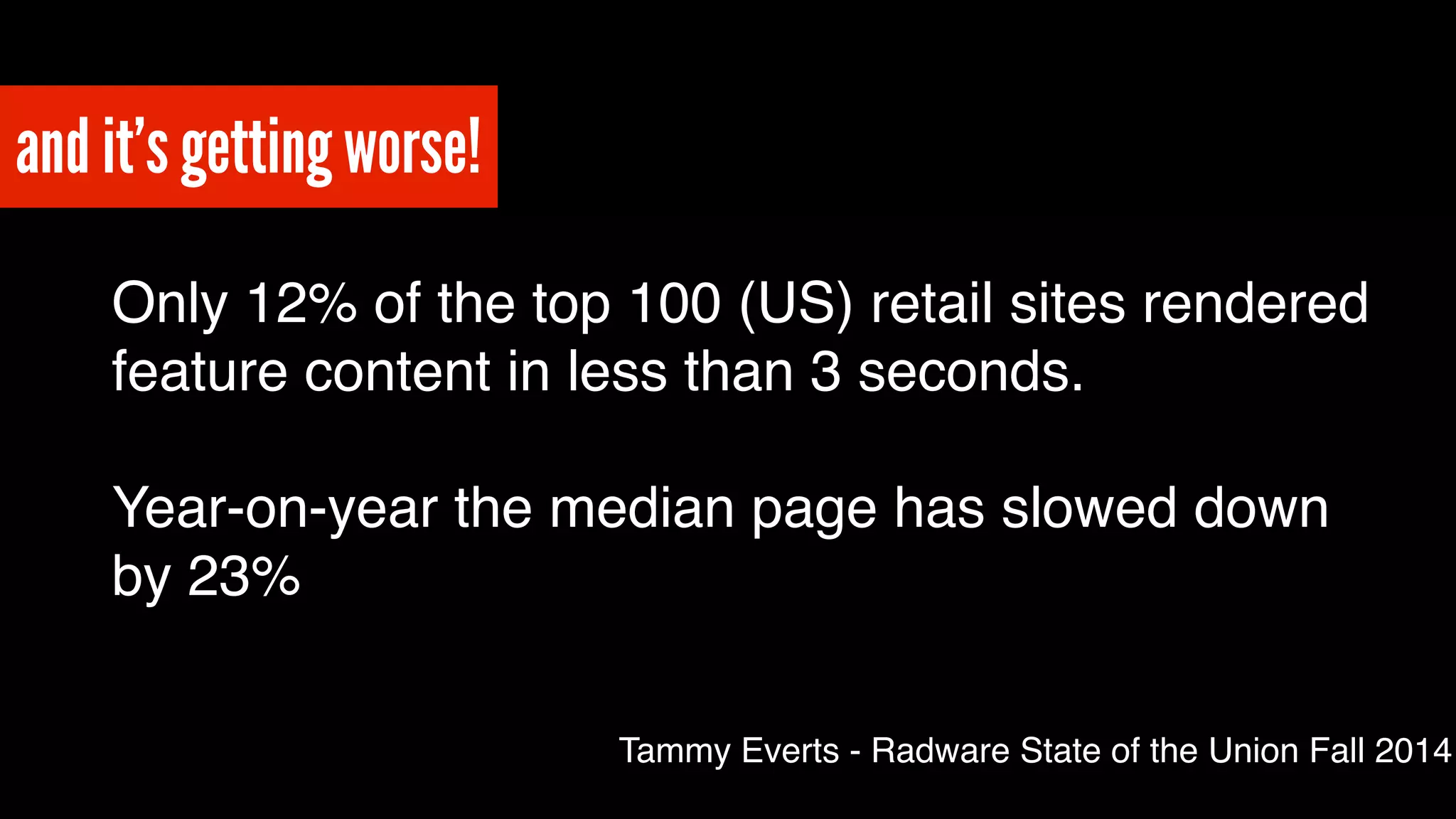and it’s getting worse! 
Only 12% of the top 100 (US) retail sites rendered 
feature content in less than 3 seconds. ! 
! 
Year-on-year the median page has slowed down 
by 23% 
Tammy Everts - Radware State of the Union Fall 2014 
 
