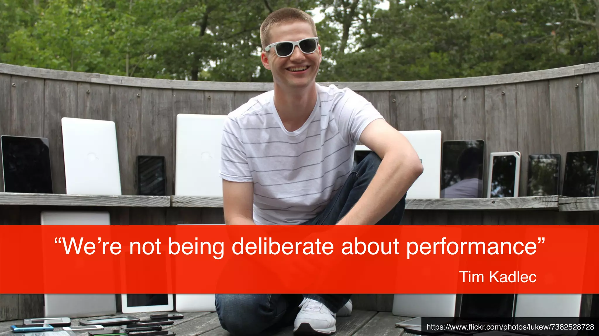“We’re not being deliberate about performance”! 
Tim Kadlec 
https://www.flickr.com/photos/lukew/7382528728 
 