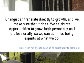 Change can translate directly to growth, and we
make sure that it does. We celebrate
opportunities to grow, both personall...