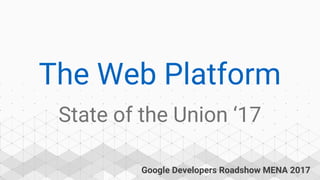 Google Developers Roadshow MENA 2017
The Web Platform
State of the Union ‘17
 