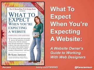 What To
Expect
When You’re
Expecting
A Website:
A Website Owner’s
Guide to Working
With Web Designers
#wcsea hmny.co/GTWWWD
 