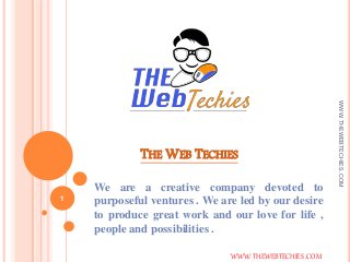 THE WEB TECHIES
We are a creative company devoted to
purposeful ventures . We are led by our desire
to produce great work and our love for life ,
people and possibilities .
WWW. THEWEBTECHIES .COM
WWW.THEWEBTECHIES.COM
1
 