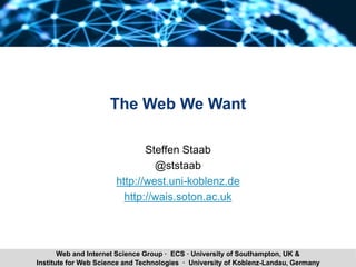 Steffen Staab The Web We Want @ WebSci ‘17 1Institute for Web Science and Technologies · University of Koblenz-Landau, Germany
Web and Internet Science Group · ECS · University of Southampton, UK &
The Web We Want
Steffen Staab
@ststaab
http://west.uni-koblenz.de
http://wais.soton.ac.uk
 