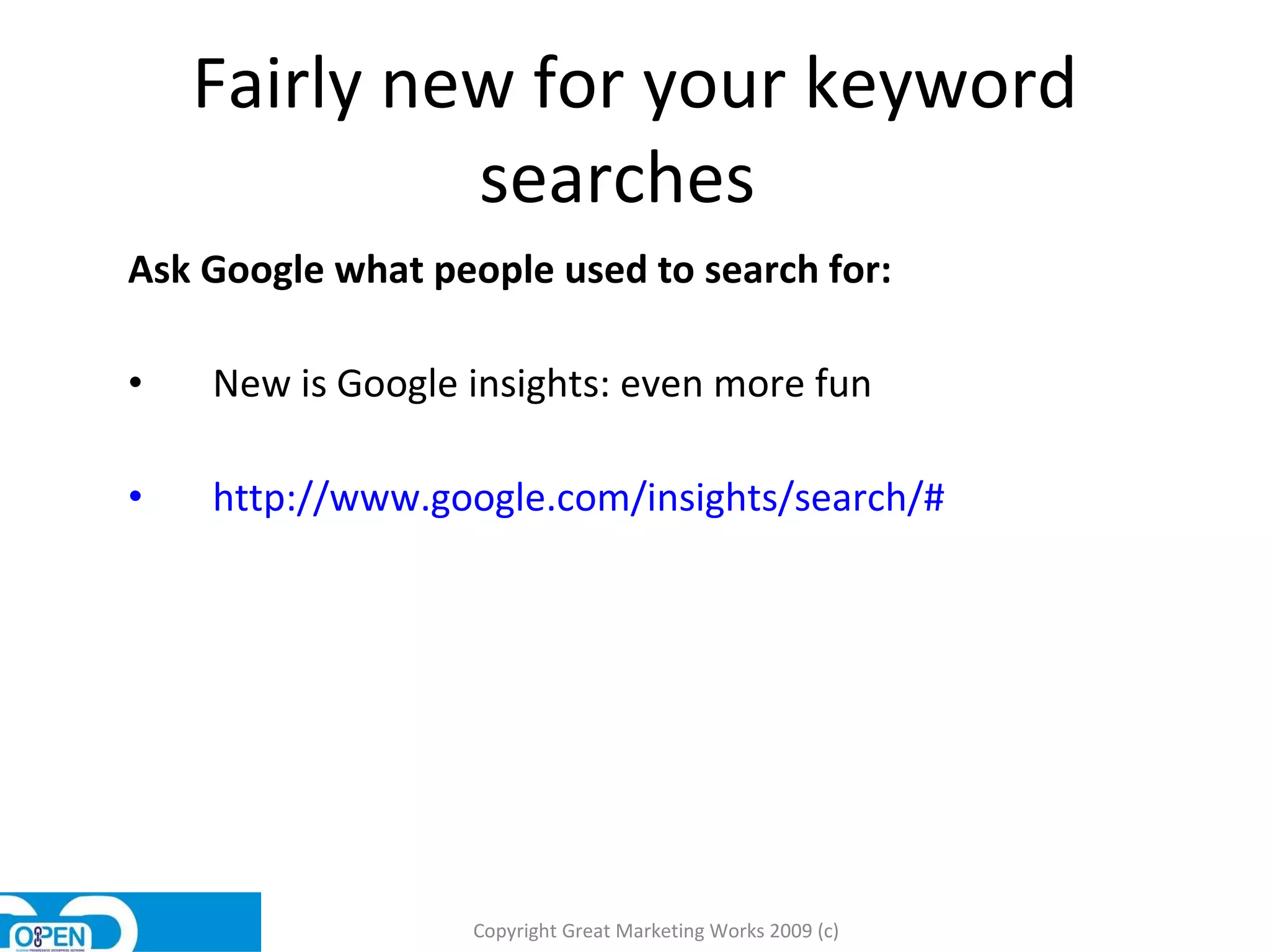 Fairly new for your keyword searches  Ask Google what people used to search for: New is Google insights: even more fun http://www.google.com/insights/search/# Copyright Great Marketing Works 2009 (c) 