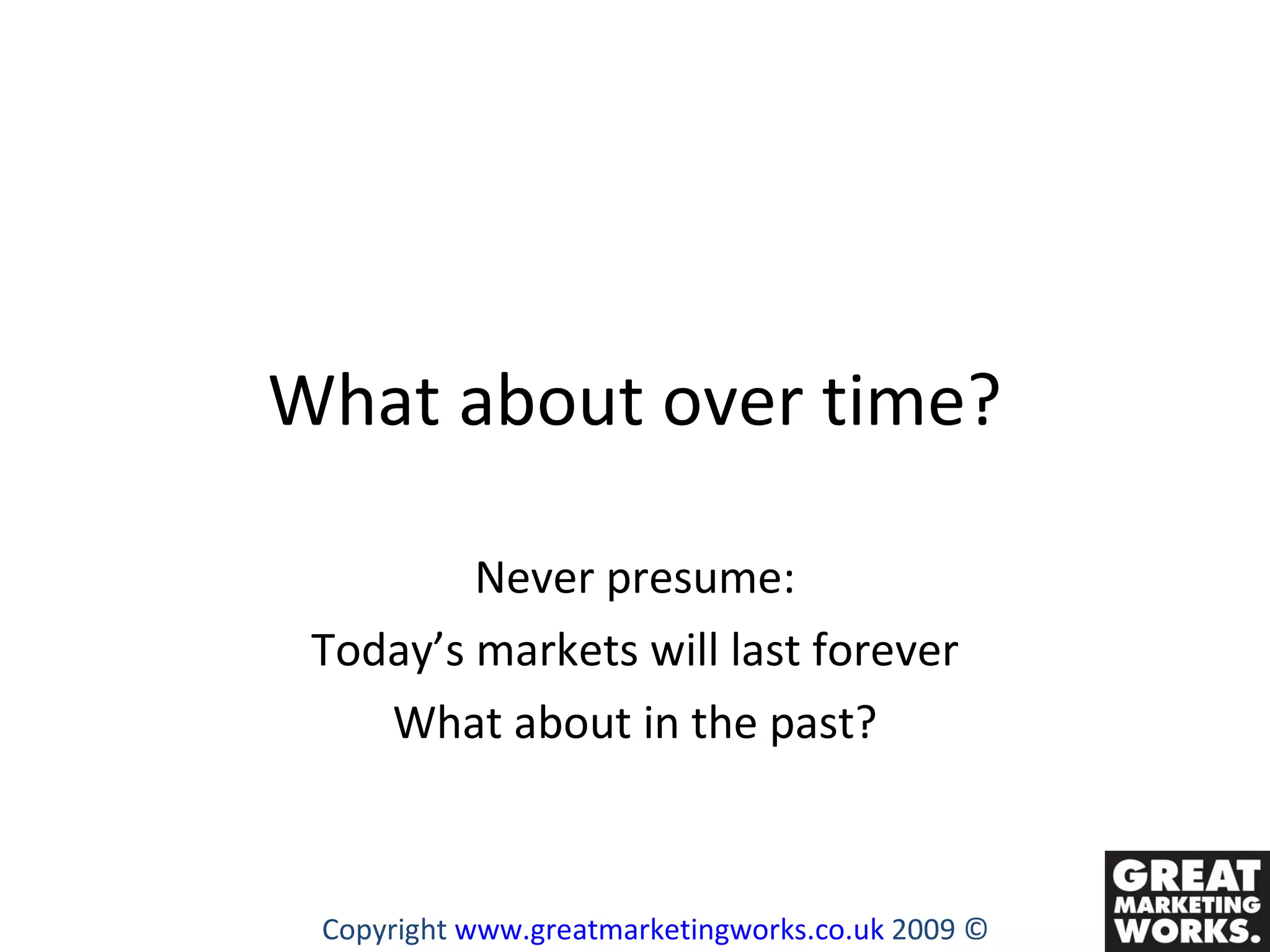 What about over time? Never presume: Today’s markets will last forever What about in the past? Copyright  www.greatmarketingworks.co.uk  2009 © 