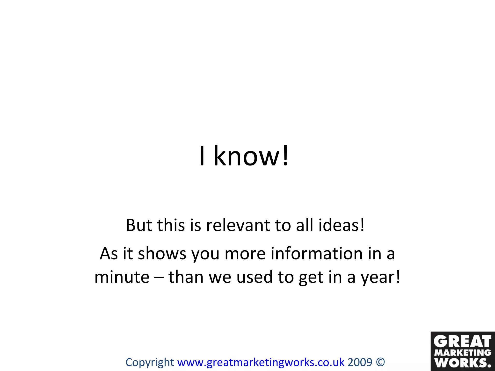I know!  But this is relevant to all ideas!  As it shows you more information in a minute – than we used to get in a year! Copyright  www.greatmarketingworks.co.uk  2009 © 