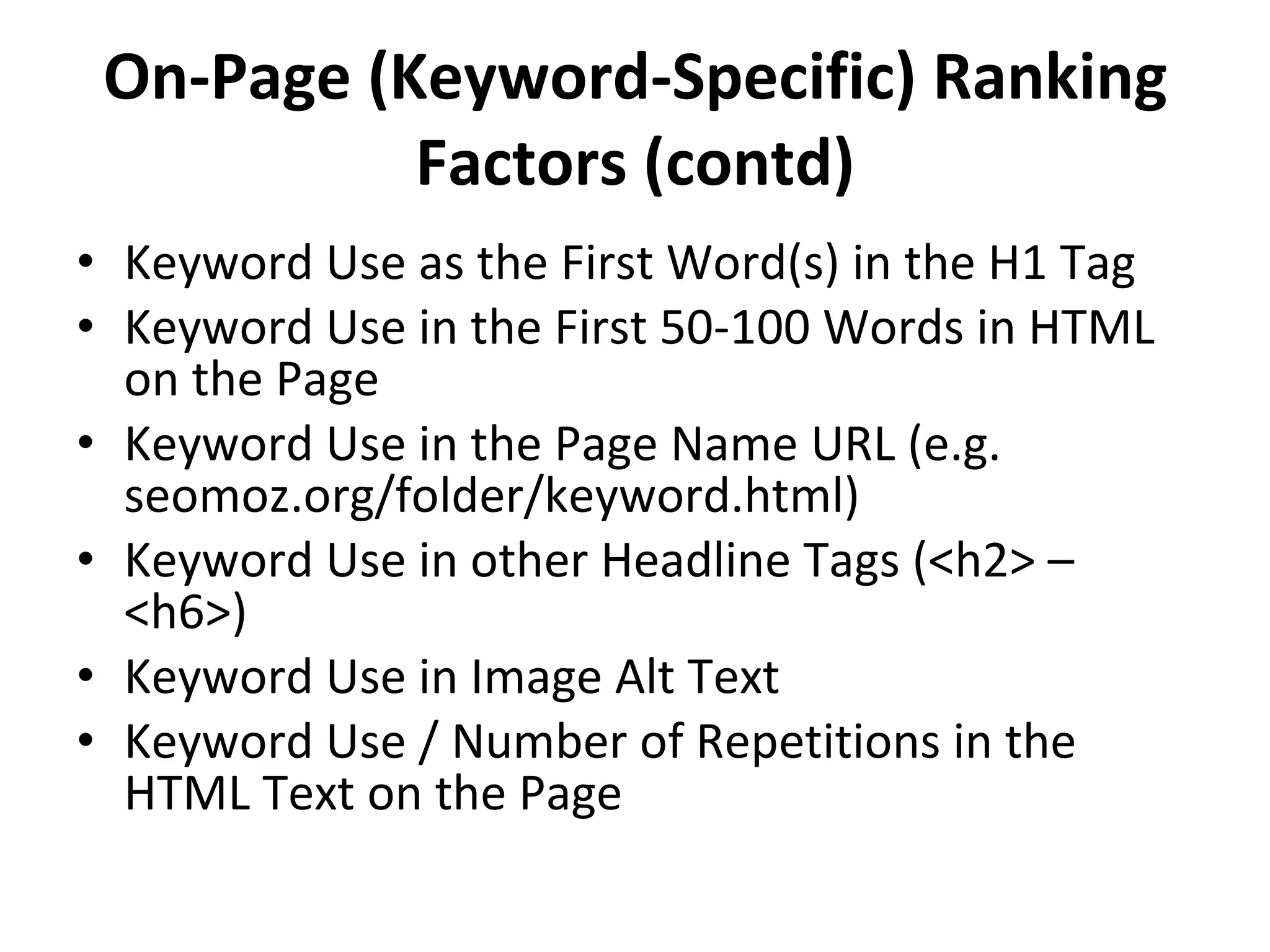 On-Page (Keyword-Specific) Ranking Factors (contd) Keyword Use as the First Word(s) in the H1 Tag Keyword Use in the First 50-100 Words in HTML on the Page Keyword Use in the Page Name URL (e.g. seomoz.org/folder/keyword.html) Keyword Use in other Headline Tags (<h2> – <h6>) Keyword Use in Image Alt Text Keyword Use / Number of Repetitions in the HTML Text on the Page 