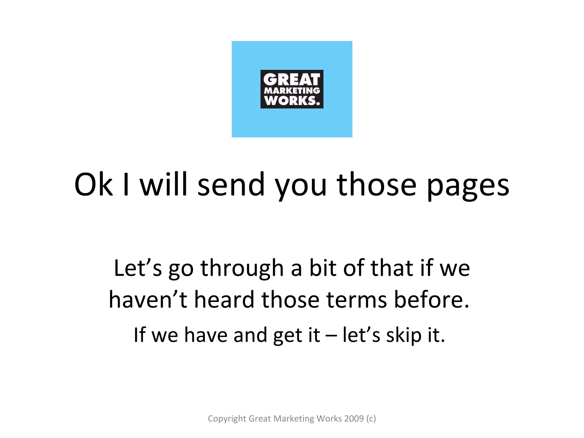 Ok I will send you those pages Let’s go through a bit of that if we haven’t heard those terms before.  If we have and get it – let’s skip it.  Copyright Great Marketing Works 2009 (c) 