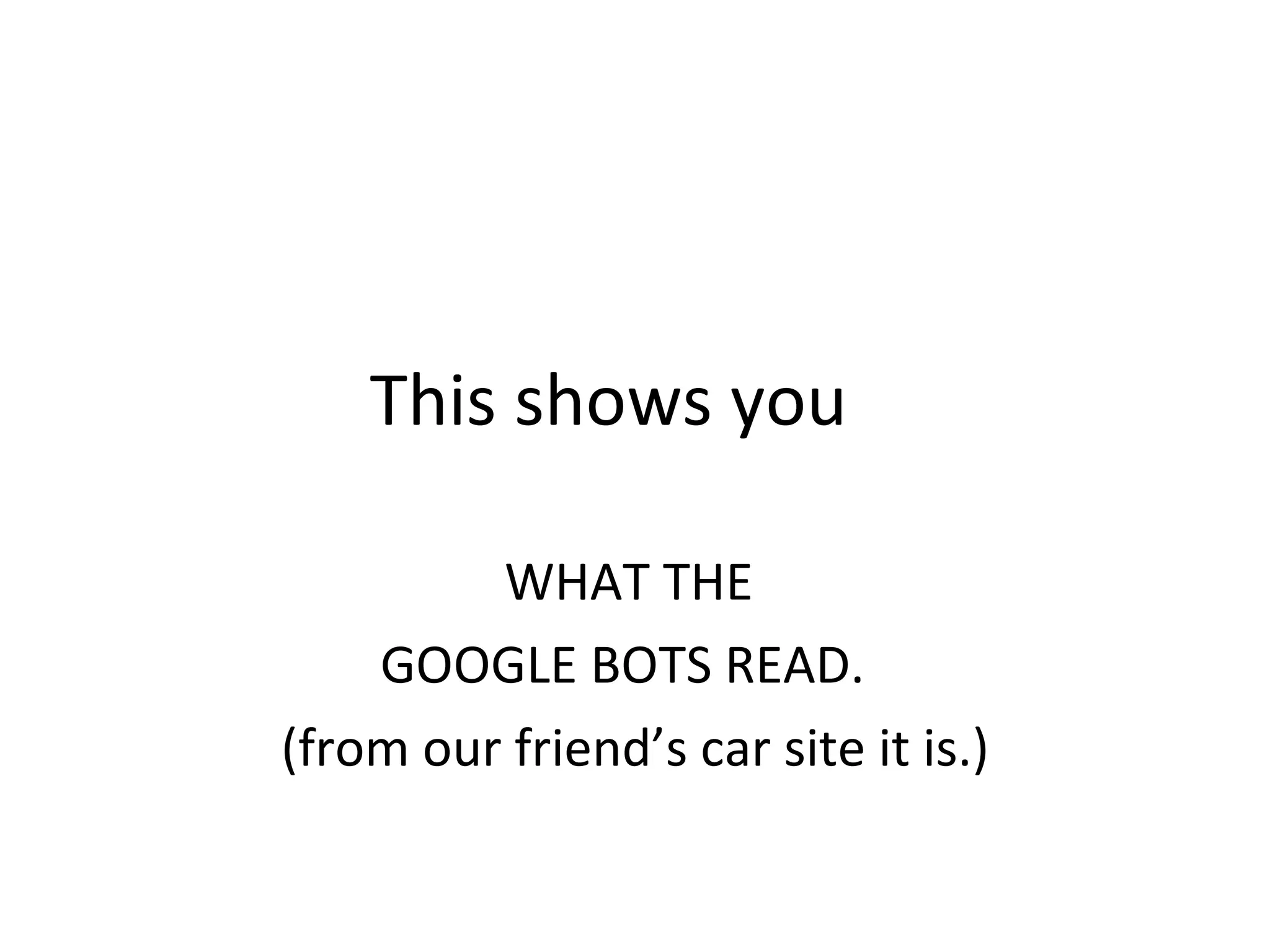 This shows you  WHAT THE  GOOGLE BOTS READ.  (from our friend’s car site it is.) 