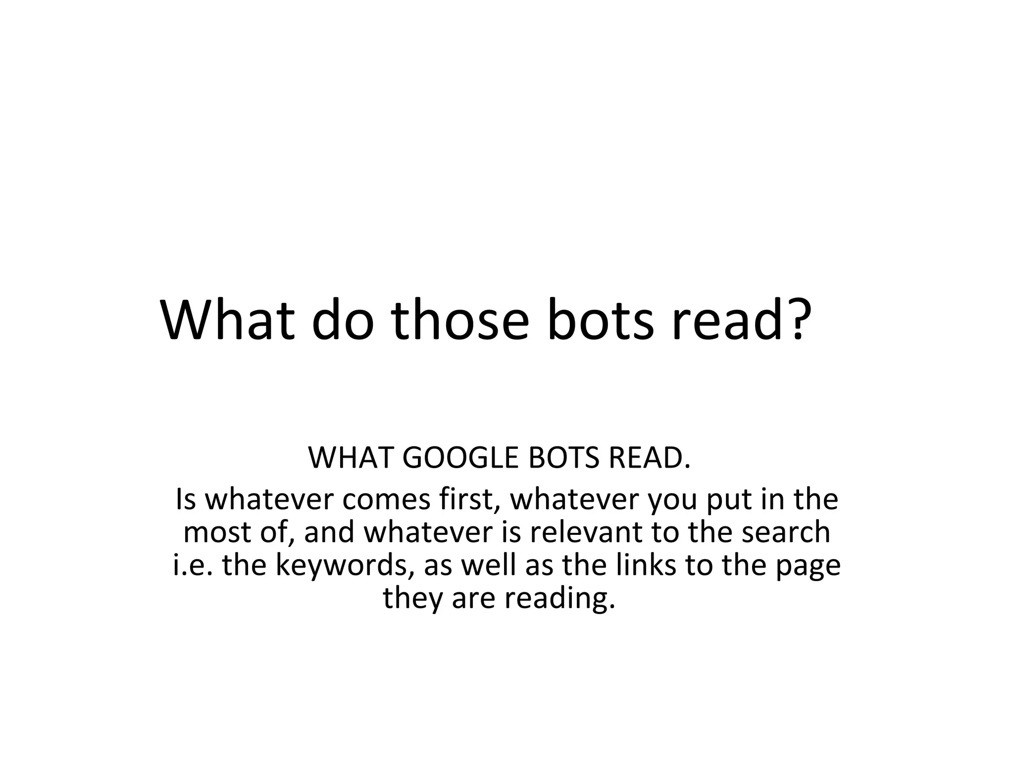 What do those bots read?  WHAT GOOGLE BOTS READ.  Is whatever comes first, whatever you put in the most of, and whatever is relevant to the search i.e. the keywords, as well as the links to the page they are reading.  