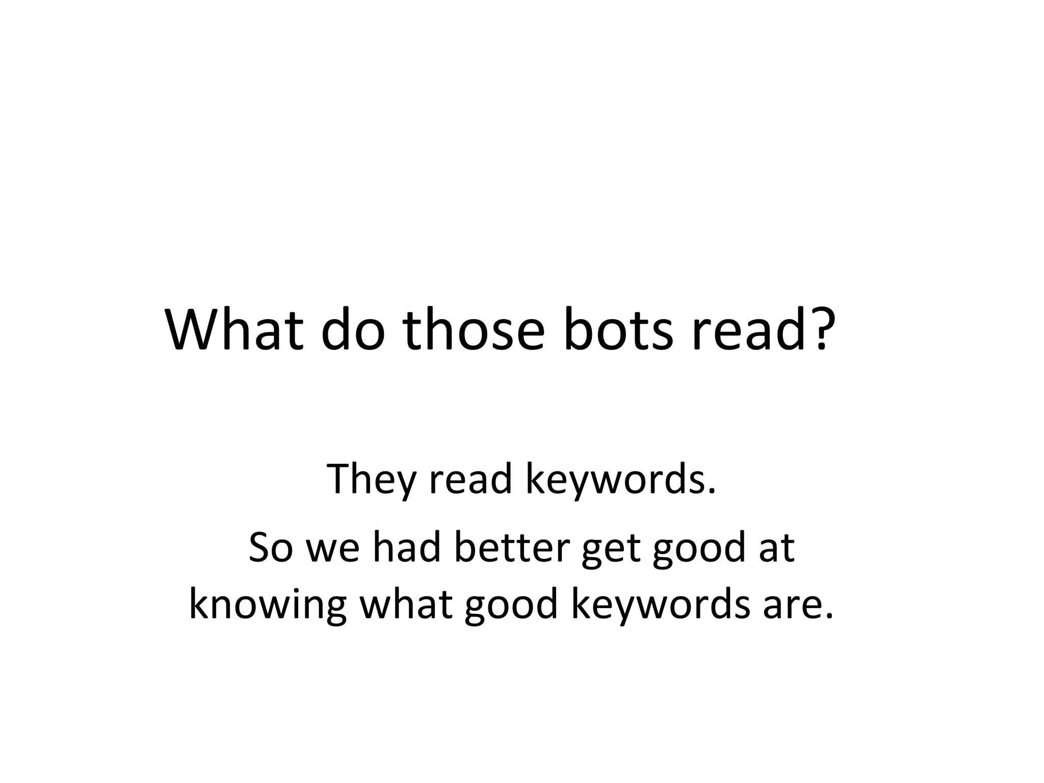 What do those bots read?  They read keywords. So we had better get good at knowing what good keywords are.  