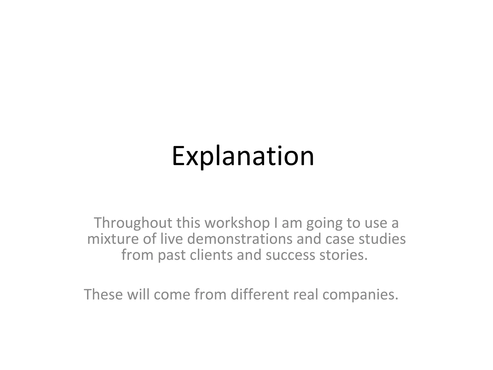 Explanation  Throughout this workshop I am going to use a mixture of live demonstrations and case studies from past clients and success stories.  These will come from different real companies.  