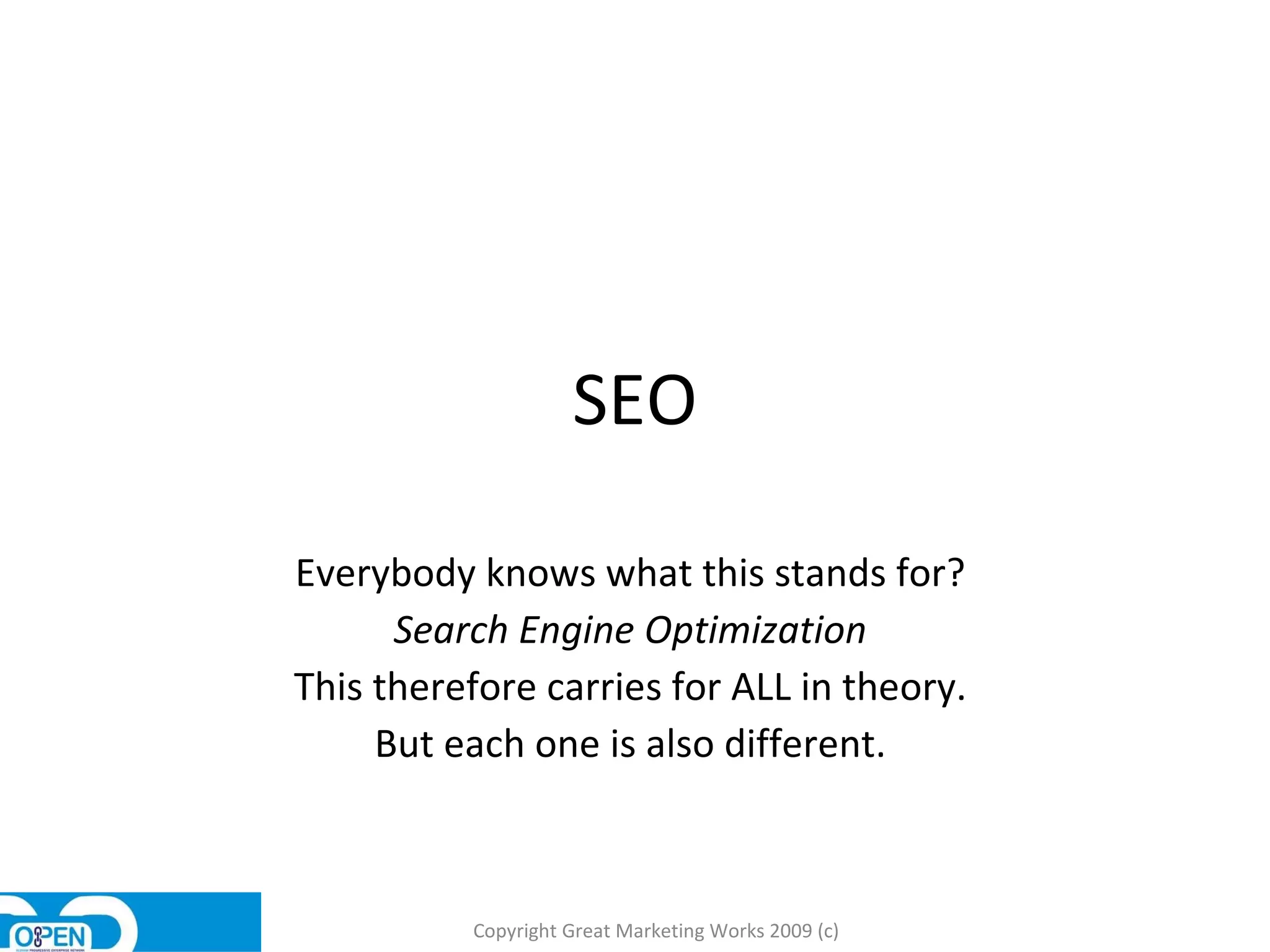 SEO Everybody knows what this stands for?  Search Engine Optimization  This therefore carries for ALL in theory.  But each one is also different.  Copyright Great Marketing Works 2009 (c) 