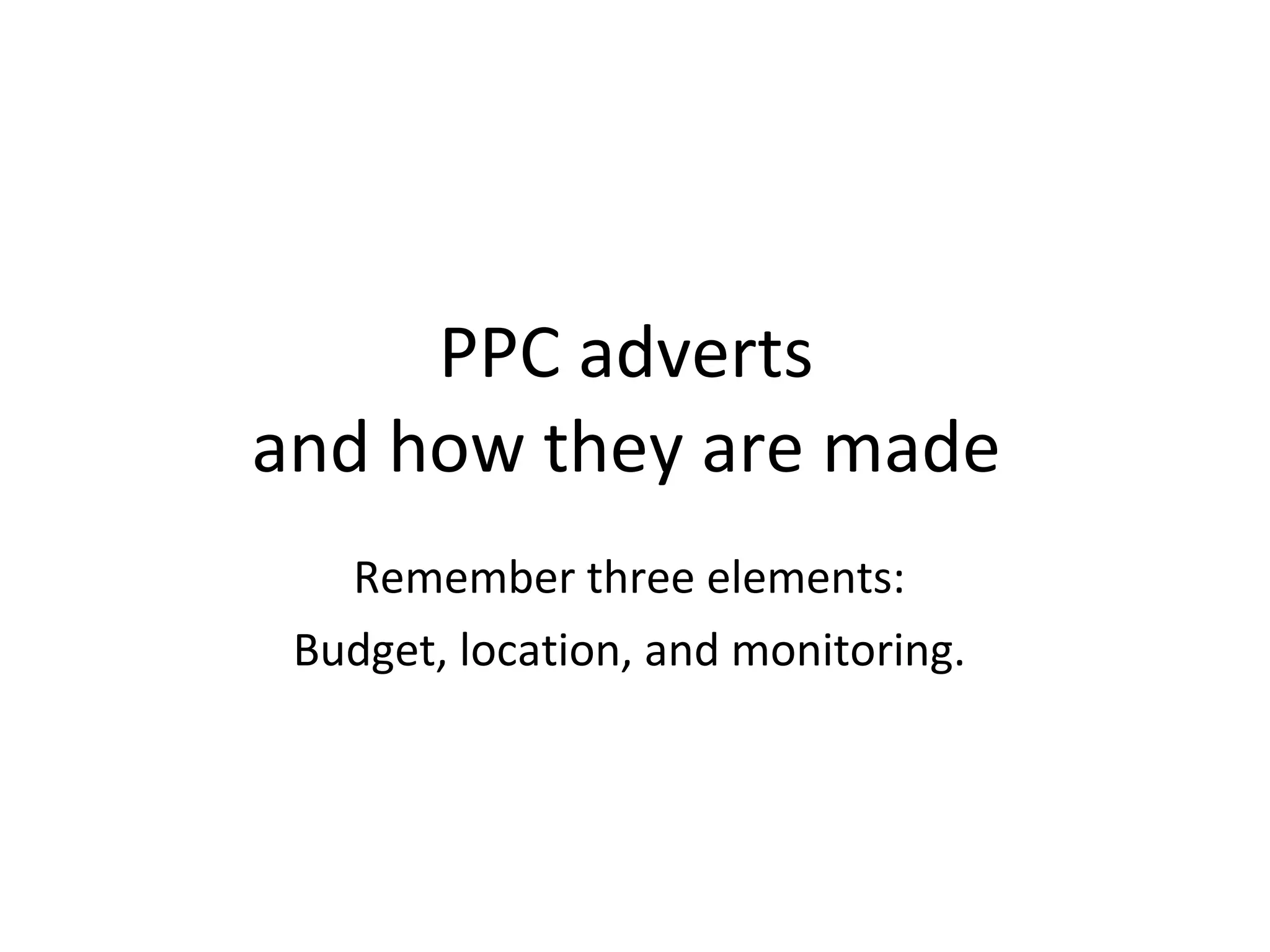 PPC adverts  and how they are made  Remember three elements:  Budget, location, and monitoring.  