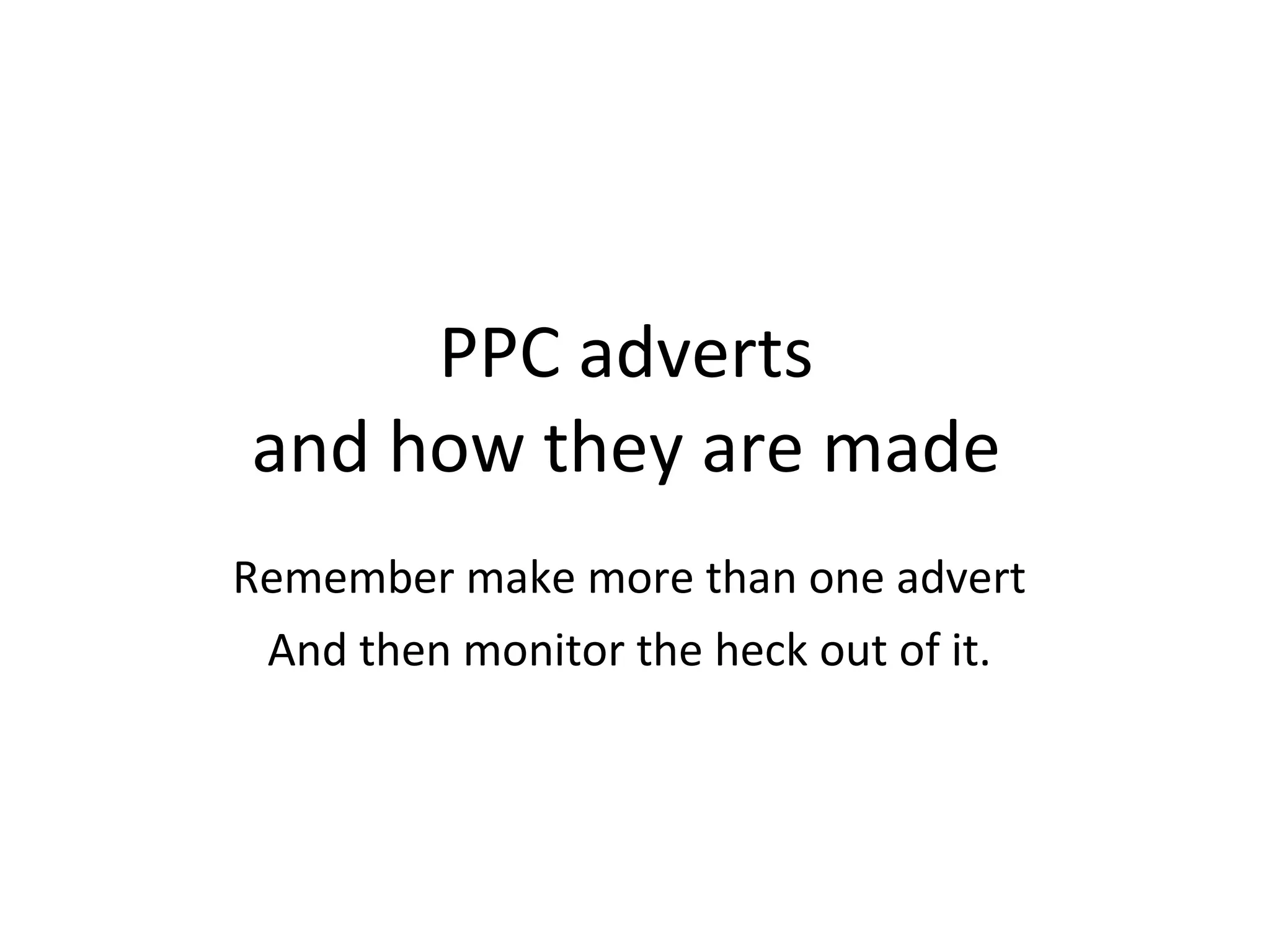 PPC adverts  and how they are made  Remember make more than one advert  And then monitor the heck out of it.  