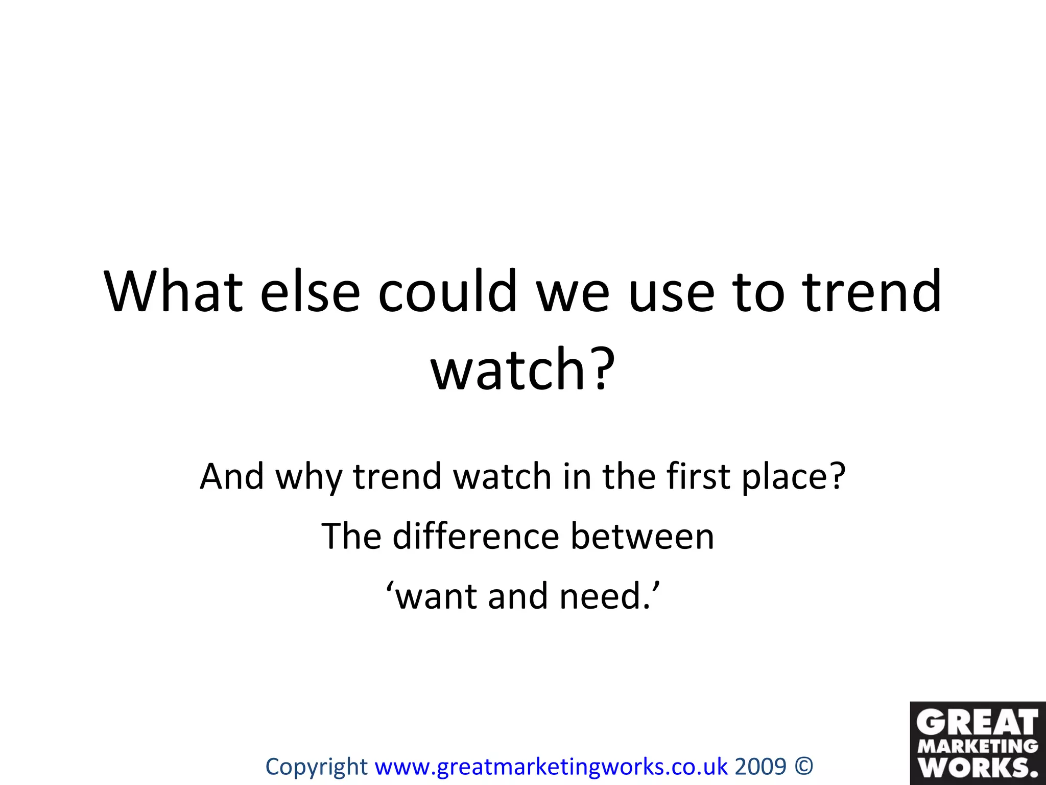 What else could we use to trend watch? And why trend watch in the first place? The difference between  ‘ want and need.’ Copyright  www.greatmarketingworks.co.uk  2009 © 