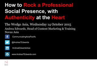 How to Rock a Professional
Social Presence, with
Authenticity at the Heart
The Wedge Asia, Wednesday 14 October 2015
Andrea Edwards, Head of Content Marketing & Training
Novus Asia
@AndreaTEdwards
/CommunicatingAsiaPacific
/AndreaEdwardsAsia
www.AndreaTEdwards.com
 