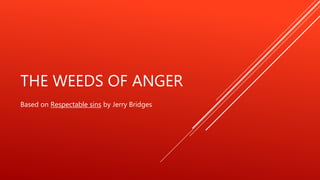 THE WEEDS OF ANGER
Based on Respectable sins by Jerry Bridges
 