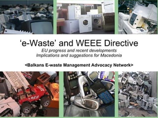 ‘ e-Waste ’  and  WEEE Directive EU progress and recent developments Implications and suggestions for Macedonia < Balkans E-waste Management Advocacy Network> 