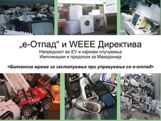 „ е-Отпад“   и  WEEE  Директива Напредокот во ЕУ и најнови случувања Импликации и предлози за Македонија < Балканска мрежа за застапување при управување со е-отпад > 