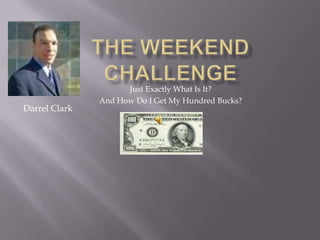 The Weekend Challenge Just Exactly What Is It? And How Do I Get My Hundred Bucks? Darrel Clark 